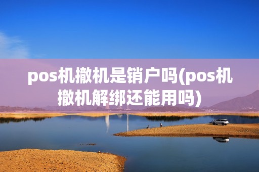 pos机撤机是销户吗(pos机撤机解绑还能用吗)