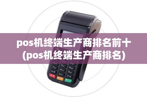 pos机终端生产商排名前十(pos机终端生产商排名)