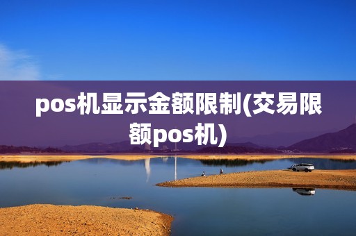 pos机显示金额限制(交易限额pos机)