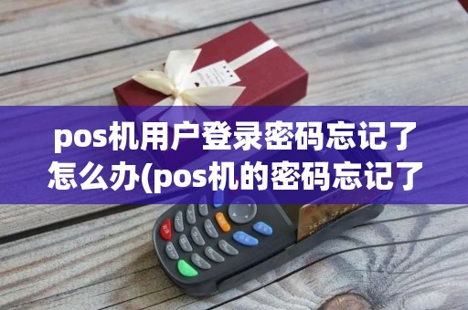 pos机用户登录密码忘记了怎么办(pos机的密码忘记了咋办)