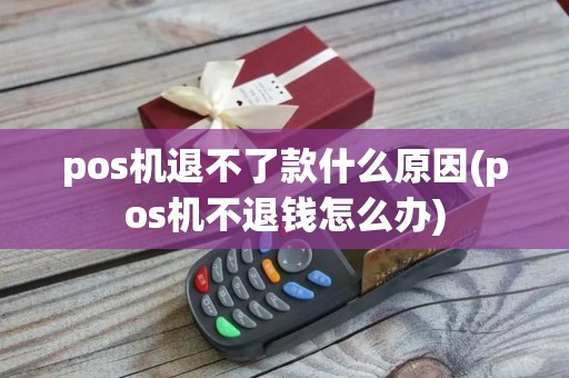 pos机退不了款什么原因(pos机不退钱怎么办)