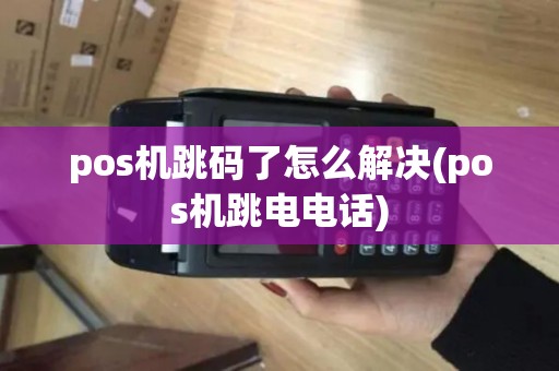 pos机跳码了怎么解决(pos机跳电电话)