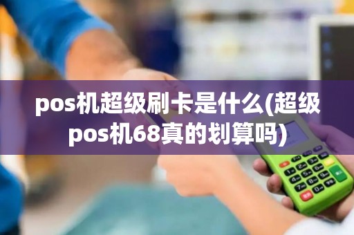 pos机超级刷卡是什么(超级pos机68真的划算吗)