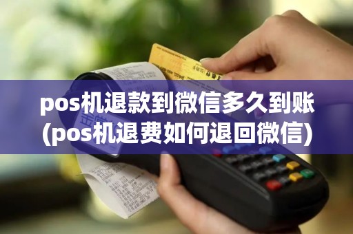 pos机退款到微信多久到账(pos机退费如何退回微信)