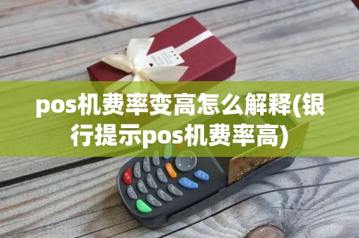 pos机费率变高怎么解释(银行提示pos机费率高)