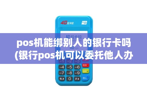 pos机能绑别人的银行卡吗(银行pos机可以委托他人办理)