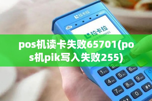 pos机读卡失败65701(pos机pik写入失败255)