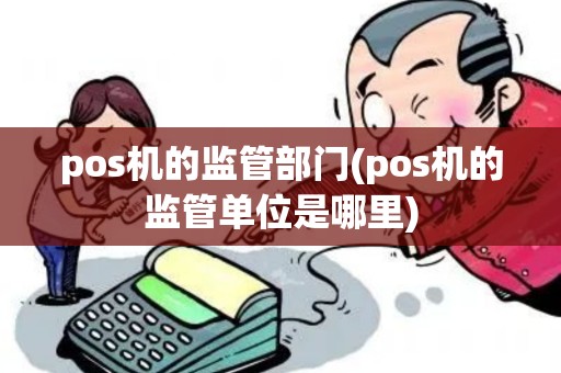 pos机的监管部门(pos机的监管单位是哪里)