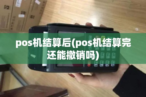 pos机结算后(pos机结算完还能撤销吗)