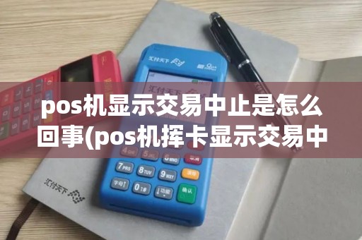 pos机显示交易中止是怎么回事(pos机挥卡显示交易中止)