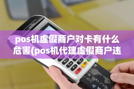 pos机虚假商户对卡有什么危害(pos机代理虚假商户违规吗)