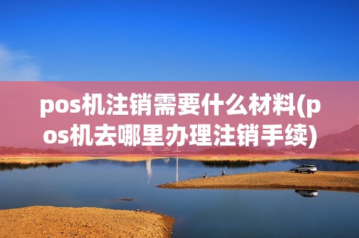 pos机注销需要什么材料(pos机去哪里办理注销手续)