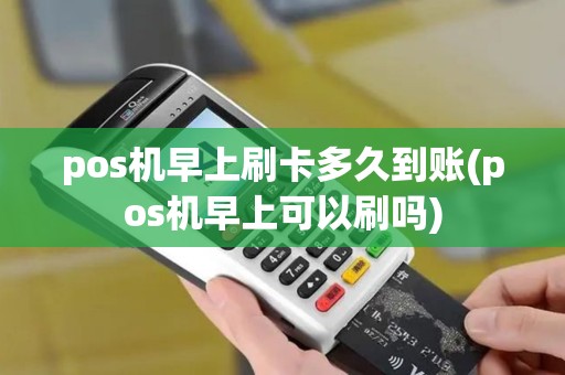 pos机早上刷卡多久到账(pos机早上可以刷吗)