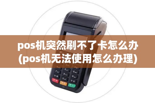 pos机突然刷不了卡怎么办(pos机无法使用怎么办理)