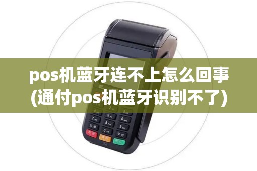 pos机蓝牙连不上怎么回事(通付pos机蓝牙识别不了)