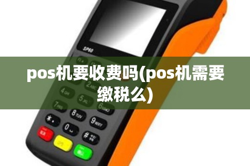 pos机要收费吗(pos机需要缴税么)
