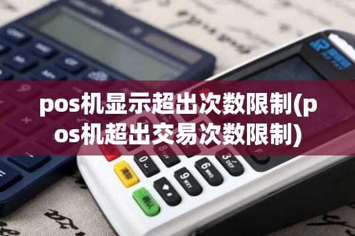 pos机显示超出次数限制(pos机超出交易次数限制)