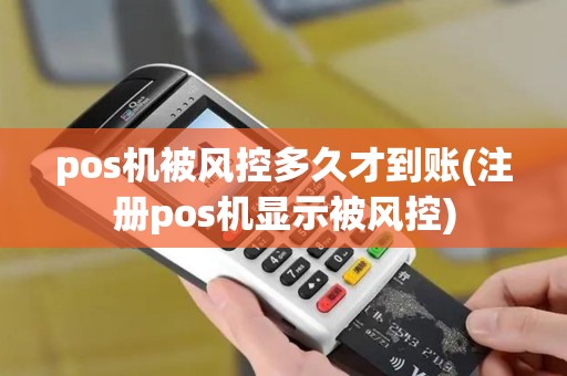 pos机被风控多久才到账(注册pos机显示被风控)