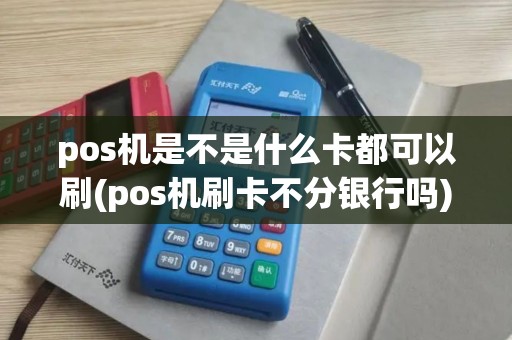 pos机是不是什么卡都可以刷(pos机刷卡不分银行吗)