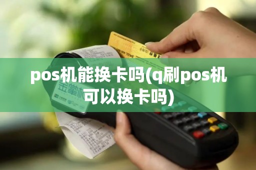 pos机能换卡吗(q刷pos机可以换卡吗)