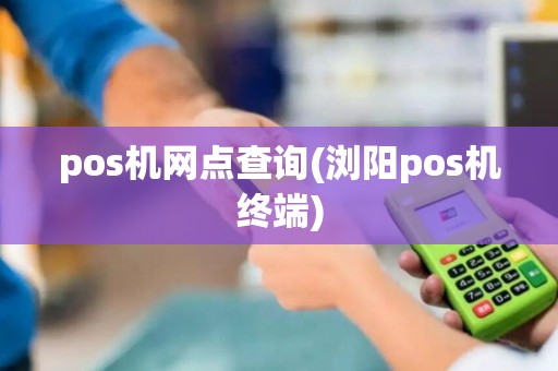 pos机网点查询(浏阳pos机终端) pos机网点查询(浏阳pos机终端)