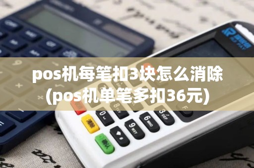 pos机每笔扣3块怎么消除(pos机单笔多扣36元) pos机每笔扣3块怎么消除(pos机单笔多扣36元)