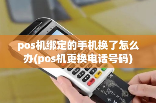 pos机绑定的手机换了怎么办(pos机更换电话号码)
