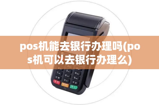 pos机能去银行办理吗(pos机可以去银行办理么) pos机能去银行办理吗(pos机可以去银行办理么)