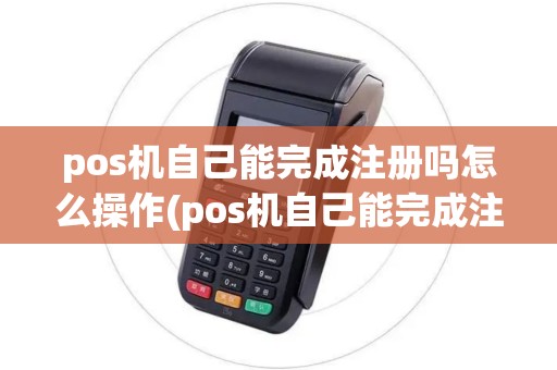 pos机自己能完成注册吗怎么操作(pos机自己能完成注册吗)