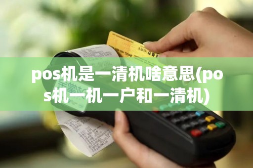 pos机是一清机啥意思(pos机一机一户和一清机)