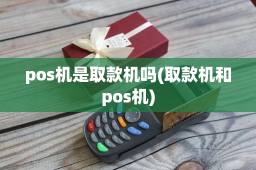 pos机是取款机吗(取款机和pos机)