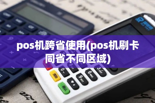 pos机跨省使用(pos机刷卡同省不同区域)