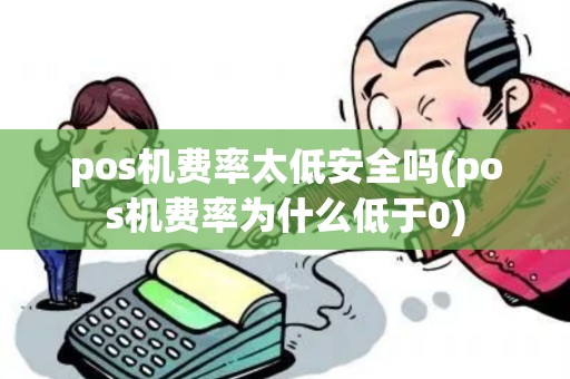 pos机费率太低安全吗(pos机费率为什么低于0)