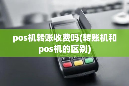 pos机转账收费吗(转账机和pos机的区别)