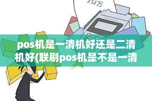 pos机是一清机好还是二清机好(联刷pos机是不是一清机)
