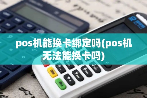 pos机能换卡绑定吗(pos机无法能换卡吗)