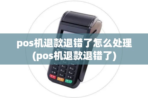pos机退款退错了怎么处理(pos机退款退错了)