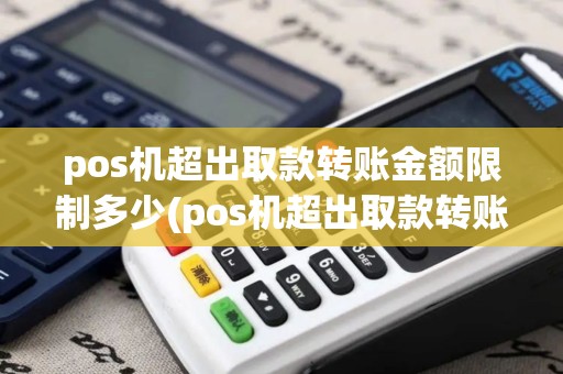 pos机超出取款转账金额限制多少(pos机超出取款转账金额限制)