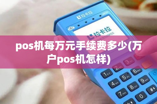 pos机每万元手续费多少(万户pos机怎样)