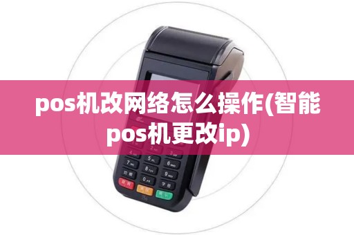 pos机改网络怎么操作(智能pos机更改ip)