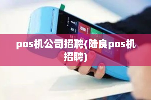pos机公司招聘(陆良pos机招聘)