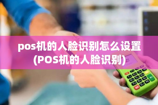 pos机的人脸识别怎么设置(POS机的人脸识别)