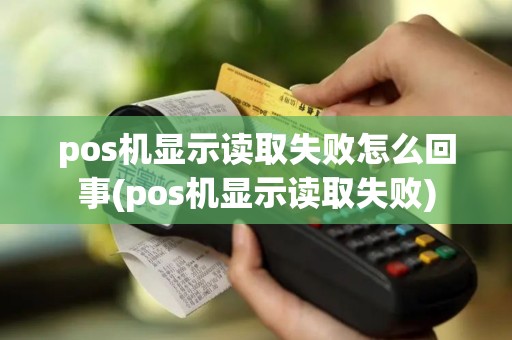 pos机显示读取失败怎么回事(pos机显示读取失败)