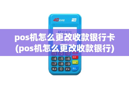 pos机怎么更改收款银行卡(pos机怎么更改收款银行)