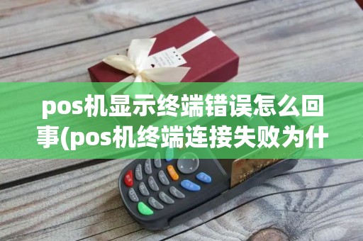 pos机显示终端错误怎么回事(pos机终端连接失败为什么)
