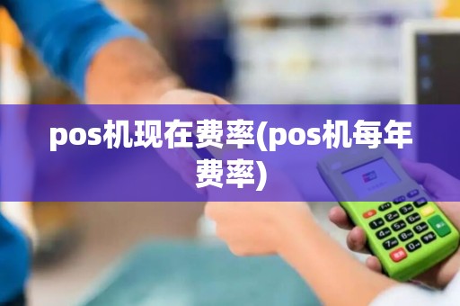 pos机现在费率(pos机每年费率)