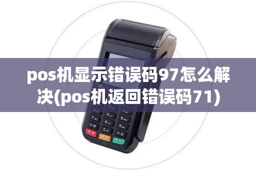 pos机显示错误码97怎么解决(pos机返回错误码71)