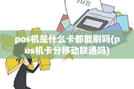 pos机是什么卡都能刷吗(pos机卡分移动联通吗)