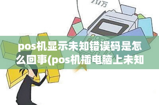 pos机显示未知错误码是怎么回事(pos机插电脑上未知设备)