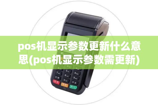 pos机显示参数更新什么意思(pos机显示参数需更新)
